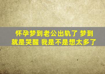 怀孕梦到老公出轨了 梦到就是哭醒 我是不是想太多了